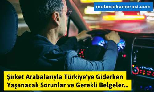 Şirket Arabalarıyla Türkiye’ye Giderken Yaşanacak Sorunlar ve Gerekli Belgeler